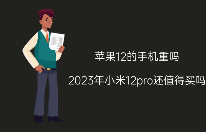 苹果12的手机重吗 2023年小米12pro还值得买吗？